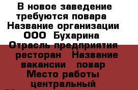 В новое заведение, требуются повара! › Название организации ­ ООО “Бухарина“ › Отрасль предприятия ­ ресторан › Название вакансии ­ повар › Место работы ­ центральный › Минимальный оклад ­ 20 000 › Возраст от ­ 20 › Возраст до ­ 45 - Тверская обл., Тверь г. Работа » Вакансии   . Тверская обл.,Тверь г.